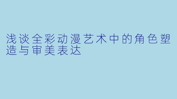 浅谈全彩动漫艺术中的角色塑造与审美表达