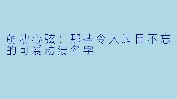 萌动心弦：那些令人过目不忘的可爱动漫名字