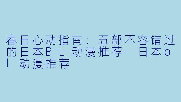 春日心动指南：五部不容错过的日本BL动漫推荐-日本bl动漫推荐