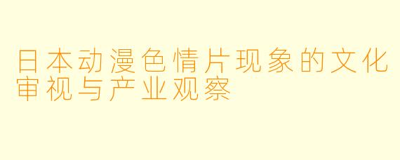 日本动漫色情片现象的文化审视与产业观察