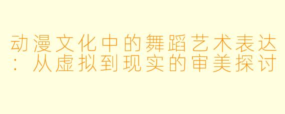 动漫文化中的舞蹈艺术表达：从虚拟到现实的审美探讨
