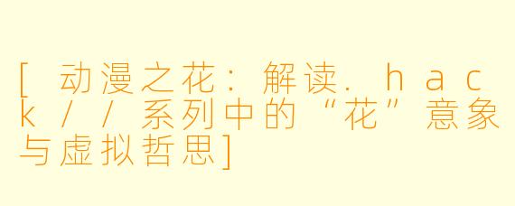 [动漫之花：解读.hack//系列中的“花”意象与虚拟哲思]