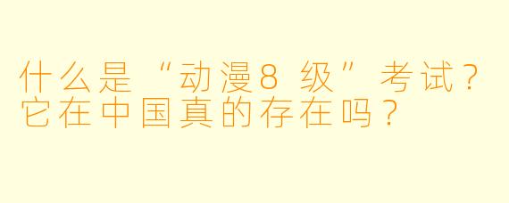 什么是“动漫8级”考试？它在中国真的存在吗？