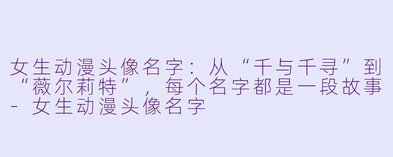 女生动漫头像名字：从“千与千寻”到“薇尔莉特”，每个名字都是一段故事-女生动漫头像名字