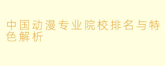 中国动漫专业院校排名与特色解析