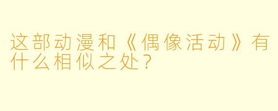 这部动漫和《偶像活动》有什么相似之处？