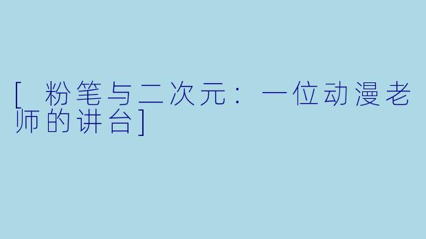 [粉笔与二次元：一位动漫老师的讲台]