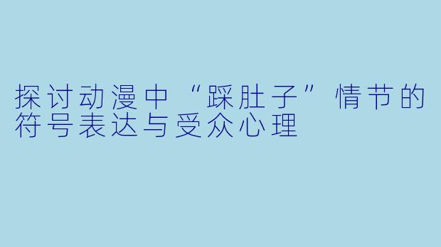探讨动漫中“踩肚子”情节的符号表达与受众心理