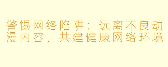 警惕网络陷阱:远离不良动漫内容,共建健康网络环境