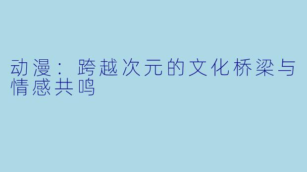 动漫：跨越次元的文化桥梁与情感共鸣