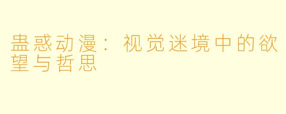 蛊惑动漫：视觉迷境中的欲望与哲思