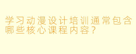 学习动漫设计培训通常包含哪些核心课程内容？