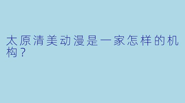 太原清美动漫是一家怎样的机构？