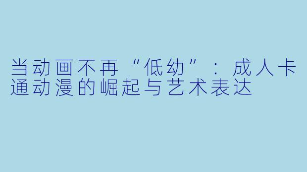 当动画不再“低幼”：成人卡通动漫的崛起与艺术表达