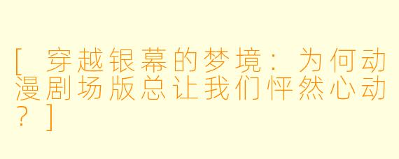 [穿越银幕的梦境：为何动漫剧场版总让我们怦然心动？]