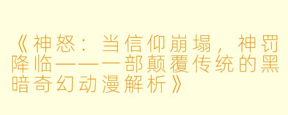 《神怒：当信仰崩塌，神罚降临——一部颠覆传统的黑暗奇幻动漫解析》