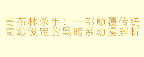 哥布林杀手:一部颠覆传统奇幻设定的黑暗系动漫解析