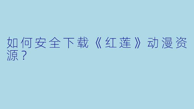如何安全下载《红莲》动漫资源？
