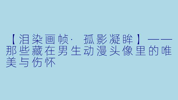 【泪染画帧·孤影凝眸】——那些藏在男生动漫头像里的唯美与伤怀