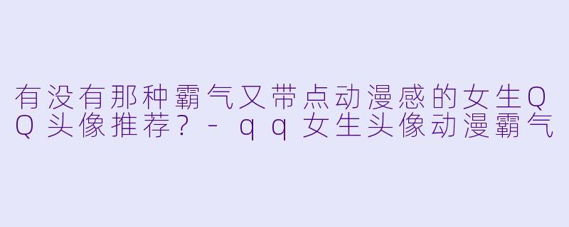 有没有那种霸气又带点动漫感的女生QQ头像推荐？