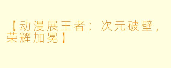 【动漫展王者：次元破壁，荣耀加冕】