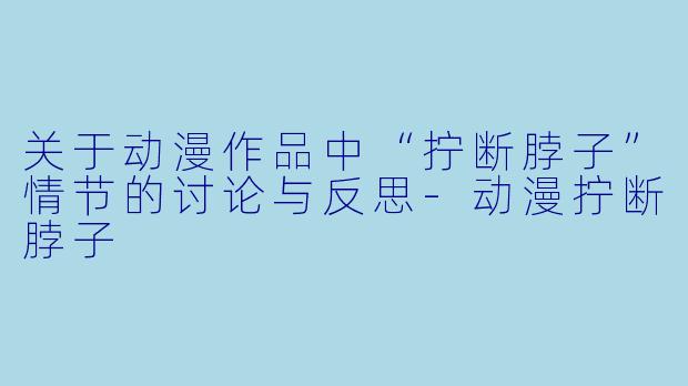 关于动漫作品中“拧断脖子”情节的讨论与反思