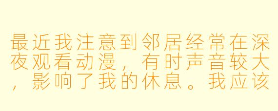 最近我注意到邻居经常在深夜观看动漫，有时声音较大，影响了我的休息。我应该如何礼貌地提醒他，同时避免冲突？