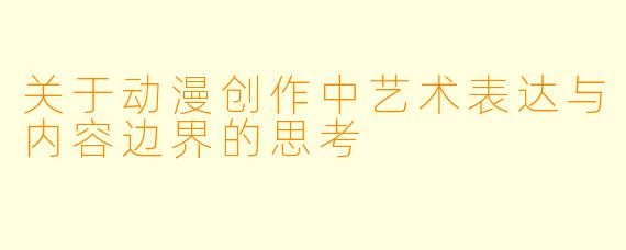关于动漫创作中艺术表达与内容边界的思考