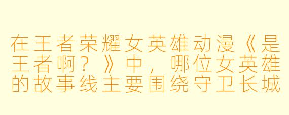 在王者荣耀女英雄动漫《是王者啊？》中，哪位女英雄的故事线主要围绕守卫长城和烹饪展开？