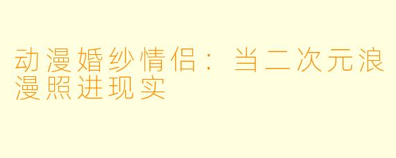 动漫婚纱情侣：当二次元浪漫照进现实