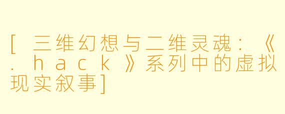 [三维幻想与二维灵魂：《.hack》系列中的虚拟现实叙事]