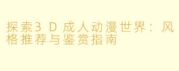 探索3D成人动漫世界：风格推荐与鉴赏指南