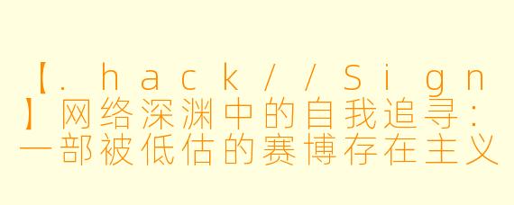 【.hack//Sign】网络深渊中的自我追寻：一部被低估的赛博存在主义动漫