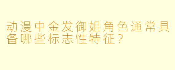 动漫中金发御姐角色通常具备哪些标志性特征？