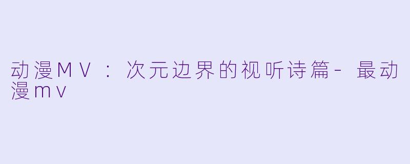 动漫MV：次元边界的视听诗篇-最动漫mv