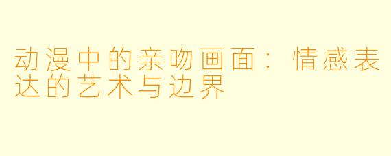 动漫中的亲吻画面：情感表达的艺术与边界