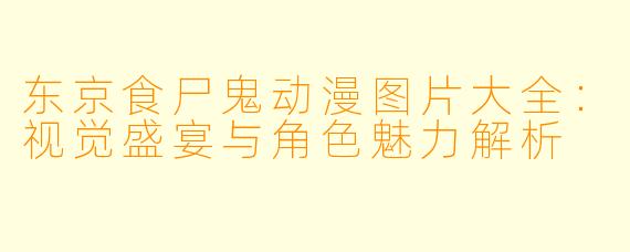 东京食尸鬼动漫图片大全：视觉盛宴与角色魅力解析