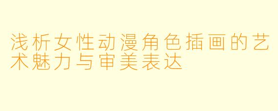 浅析女性动漫角色插画的艺术魅力与审美表达