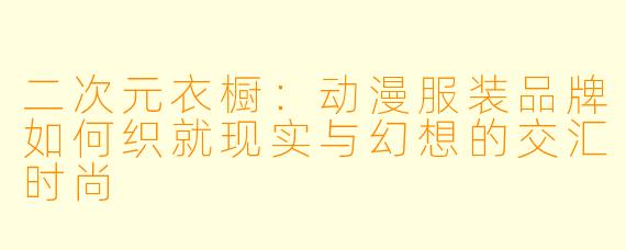 二次元衣橱：动漫服装品牌如何织就现实与幻想的交汇时尚
