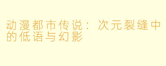 动漫都市传说：次元裂缝中的低语与幻影