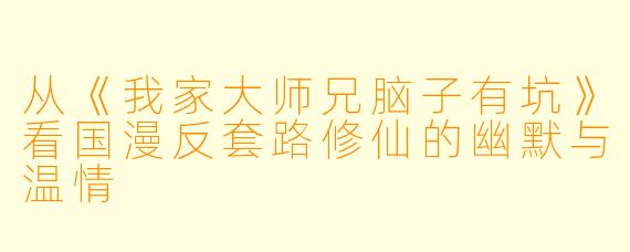 从《我家大师兄脑子有坑》看国漫反套路修仙的幽默与温情