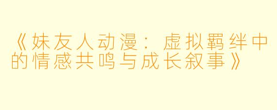 《妹友人动漫：虚拟羁绊中的情感共鸣与成长叙事》