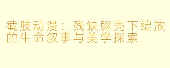 截肢动漫：残缺躯壳下绽放的生命叙事与美学探索