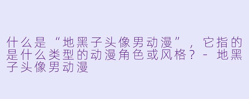 什么是“地黑子头像男动漫”，它指的是什么类型的动漫角色或风格？