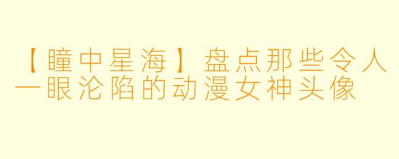 【瞳中星海】盘点那些令人一眼沦陷的动漫女神头像