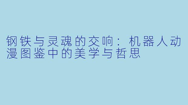 钢铁与灵魂的交响：机器人动漫图鉴中的美学与哲思