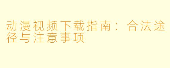 动漫视频下载指南：合法途径与注意事项