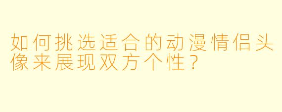 如何挑选适合的动漫情侣头像来展现双方个性？