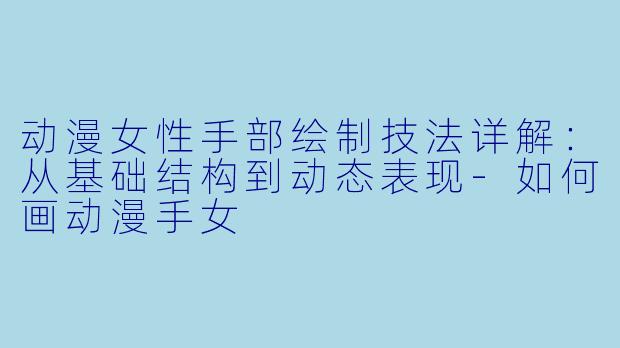动漫女性手部绘制技法详解：从基础结构到动态表现-如何画动漫手女