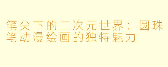 笔尖下的二次元世界：圆珠笔动漫绘画的独特魅力